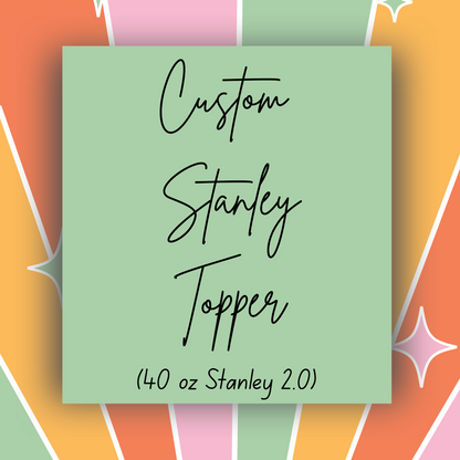 Custom Stanley 2.0, 40 oz toppers